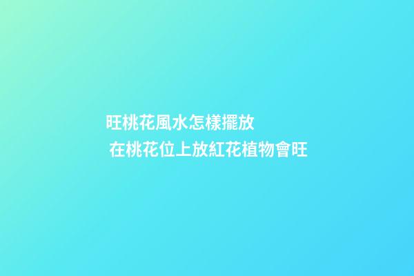 旺桃花風水怎樣擺放     在桃花位上放紅花植物會旺